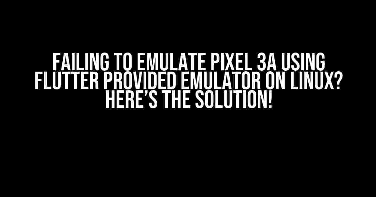 Failing to Emulate Pixel 3a using Flutter Provided Emulator on Linux? Here’s the Solution!