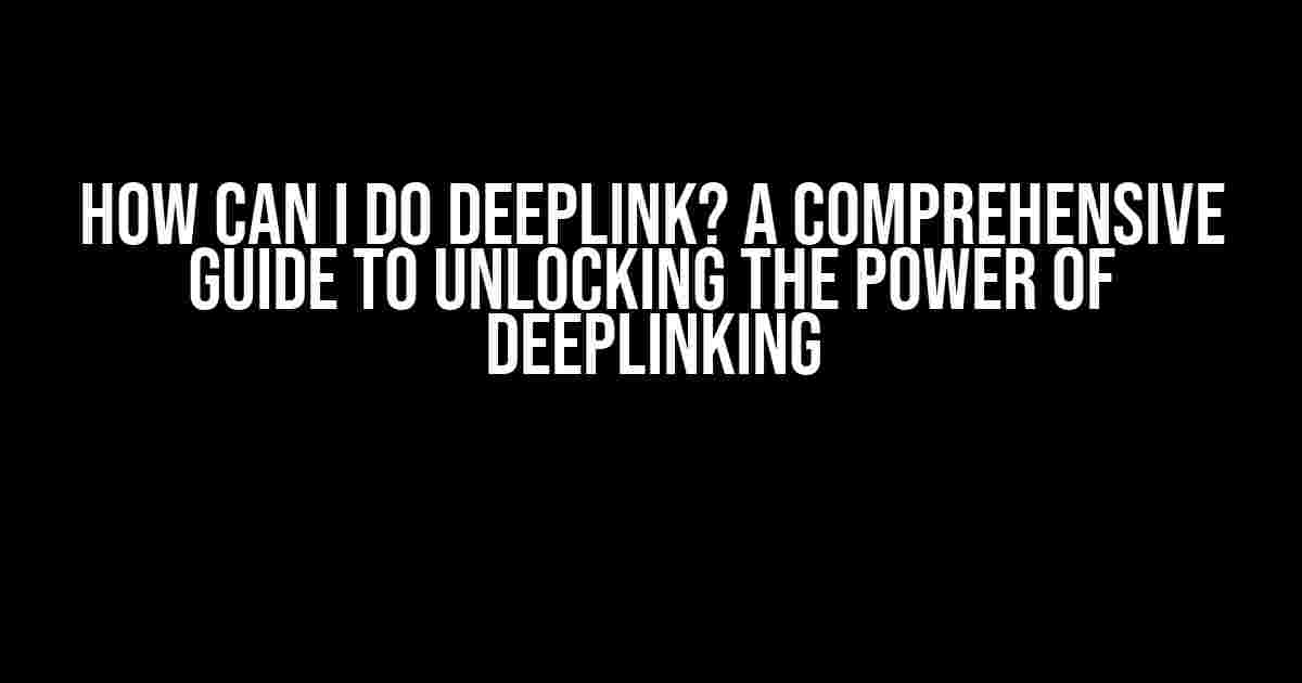 How Can I Do Deeplink? A Comprehensive Guide to Unlocking the Power of Deeplinking