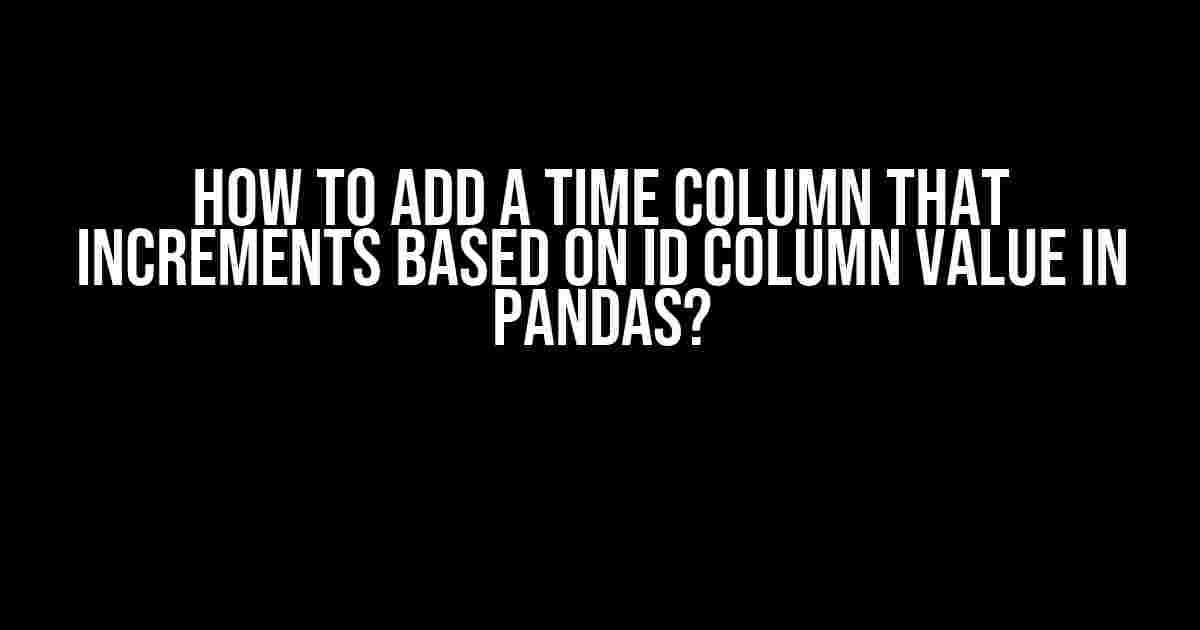 How to Add a Time Column that Increments Based on ID Column Value in Pandas?