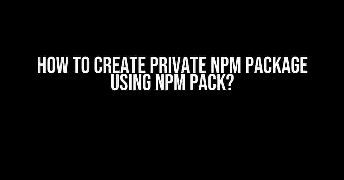 How to Create Private npm Package using npm pack?