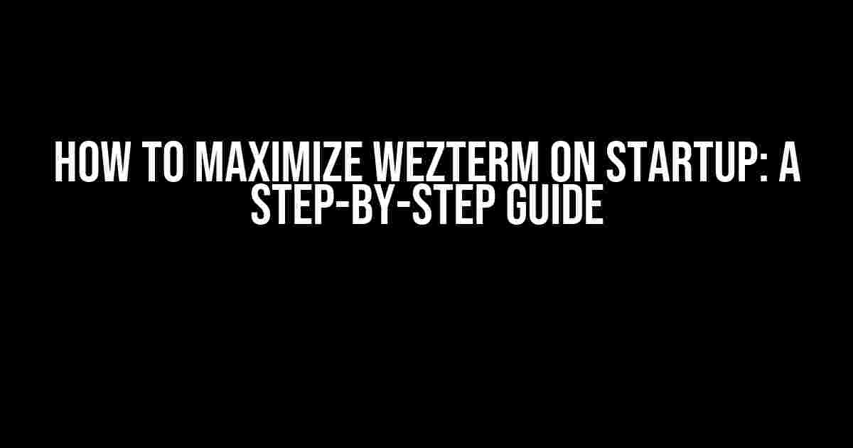 How to Maximize Wezterm on Startup: A Step-by-Step Guide