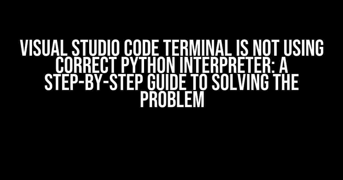 Visual Studio Code Terminal is Not Using Correct Python Interpreter: A Step-by-Step Guide to Solving the Problem