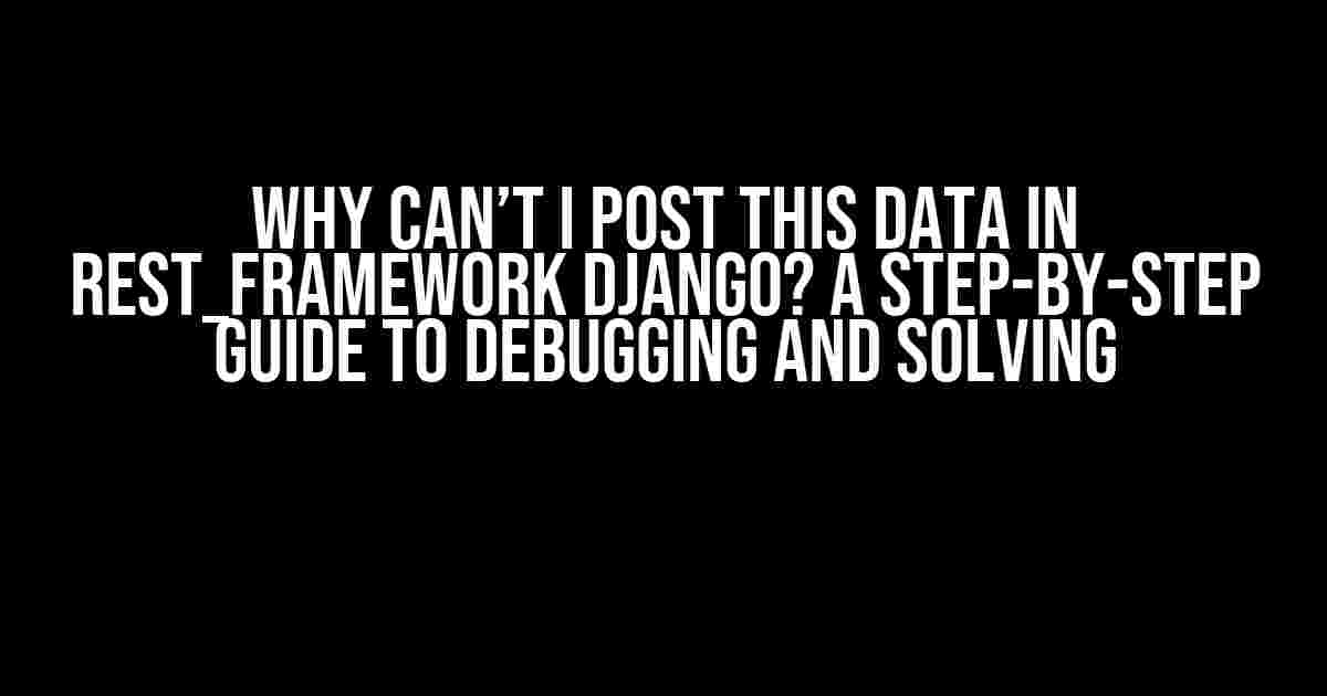 Why Can’t I Post This Data in Rest_framework Django? A Step-by-Step Guide to Debugging and Solving